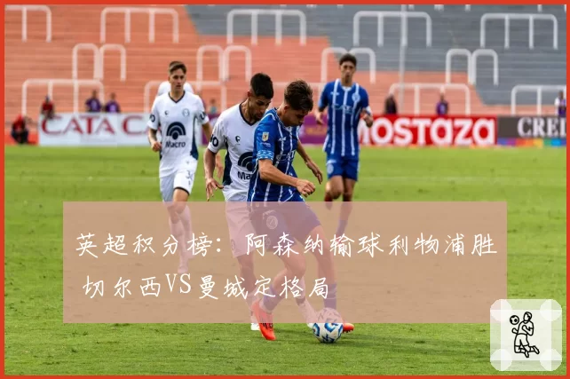 英超积分榜：阿森纳输球利物浦胜 切尔西VS曼城定格局