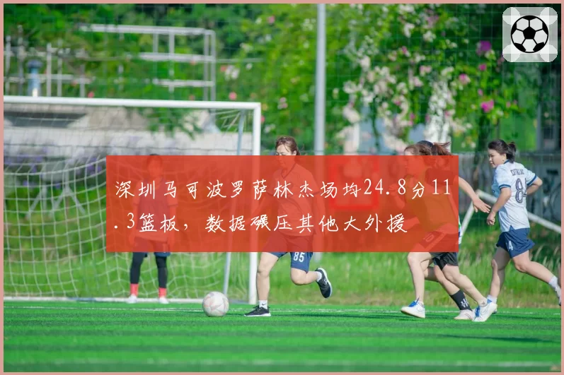 深圳马可波罗萨林杰场均24.8分11.3篮板，数据碾压其他大外援