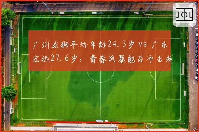 广州龙狮平均年龄24.3岁 vs 广东宏远27.6岁，青春风暴能否冲击老牌劲旅