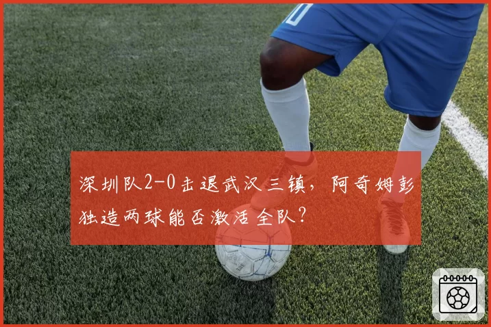 深圳队2-0击退武汉三镇，阿奇姆彭独造两球能否激活全队？