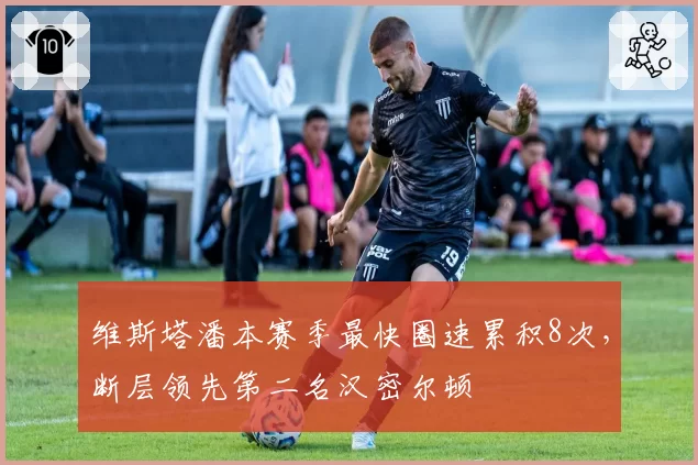 维斯塔潘本赛季最快圈速累积8次，断层领先第二名汉密尔顿