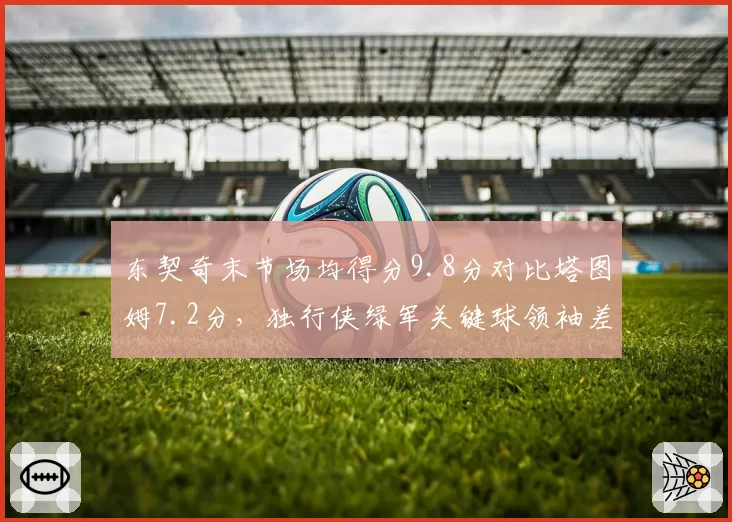 东契奇末节场均得分9.8分对比塔图姆7.2分，独行侠绿军关键球领袖差距决定总决赛走势