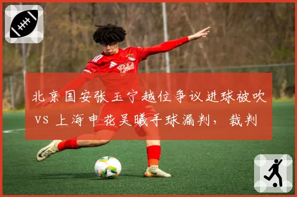 北京国安张玉宁越位争议进球被吹 vs 上海申花吴曦手球漏判,裁判双重标准引热议