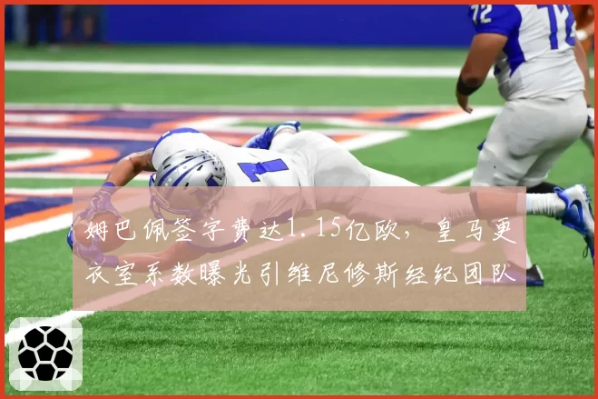 姆巴佩签字费达1.15亿欧，皇马更衣室系数曝光引维尼修斯经纪团队不满