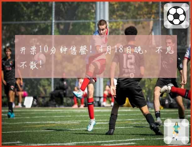 开票10分钟售罄！4月18日晚，不见不散！