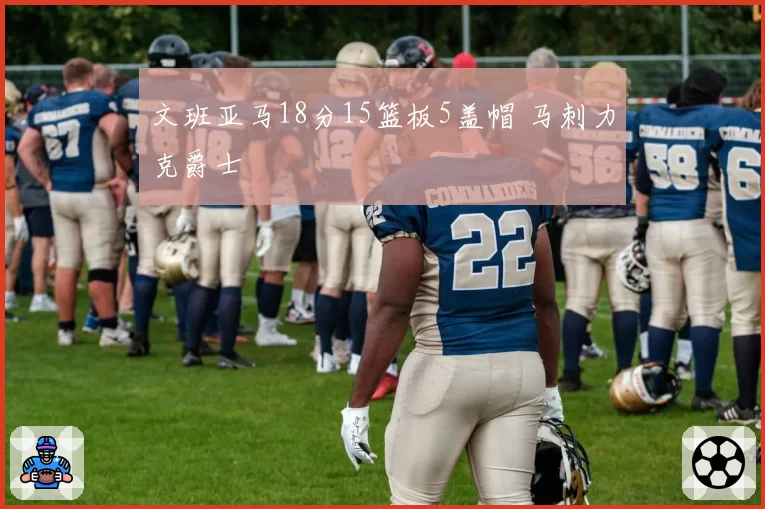 文班亚马18分15篮板5盖帽 马刺力克爵士
