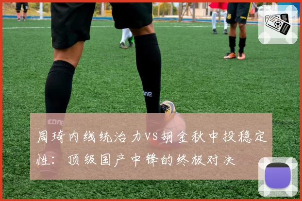 周琦内线统治力vs胡金秋中投稳定性：顶级国产中锋的终极对决