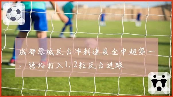 成都蓉城反击冲刺速度全中超第一，场均打入1.2粒反击进球