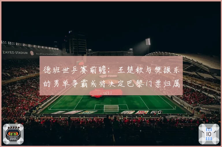 德班世乒赛前瞻：王楚钦与樊振东的男单争霸或将决定巴黎门票归属
