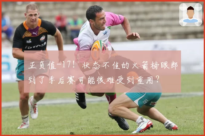 正负值-17！状态不佳的火箭榜眼郎到了季后赛可能很难受到重用？