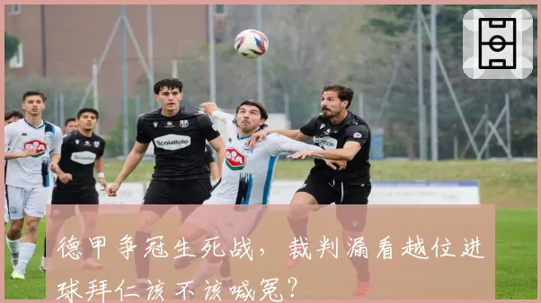 德甲争冠生死战，裁判漏看越位进球拜仁该不该喊冤？