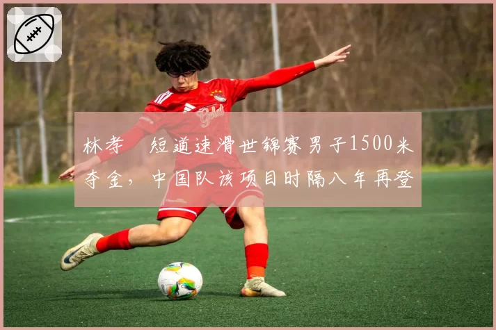 林孝埈短道速滑世锦赛男子1500米夺金，中国队该项目时隔八年再登顶