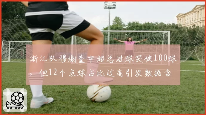 浙江队穆谢奎中超总进球突破100球，但12个点球占比过高引发数据含金量论战