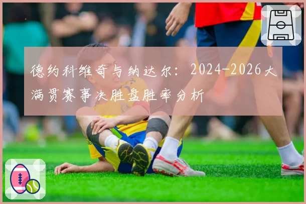 德约科维奇与纳达尔：2024-2026大满贯赛事决胜盘胜率分析