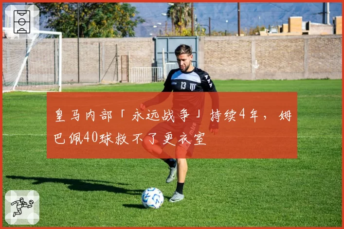 皇马内部「永远战争」持续4年，姆巴佩40球救不了更衣室