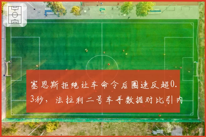 塞恩斯拒绝让车命令后圈速反超0.3秒，法拉利二号车手数据对比引内部撕裂