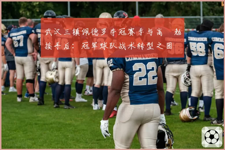 武汉三镇佩德罗夺冠赛季与高畠勉接手后：冠军球队战术转型之困