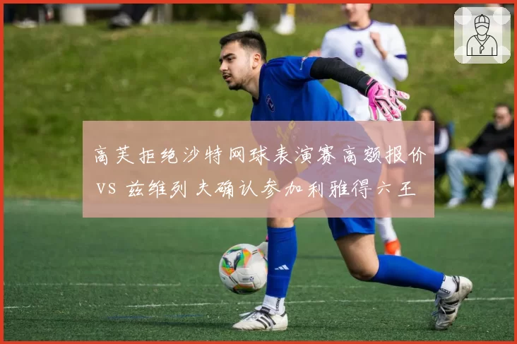 高芙拒绝沙特网球表演赛高额报价 vs 兹维列夫确认参加利雅得六王大满贯，新生代领袖对中东资本态度截然不同