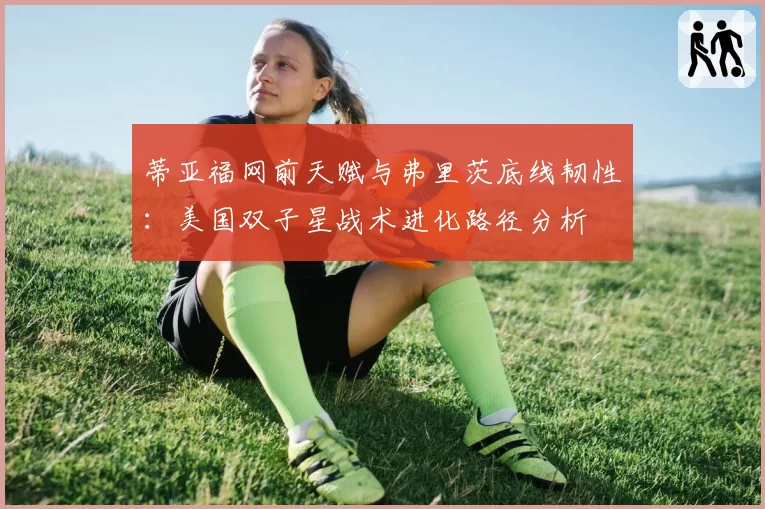 蒂亚福网前天赋与弗里茨底线韧性：美国双子星战术进化路径分析