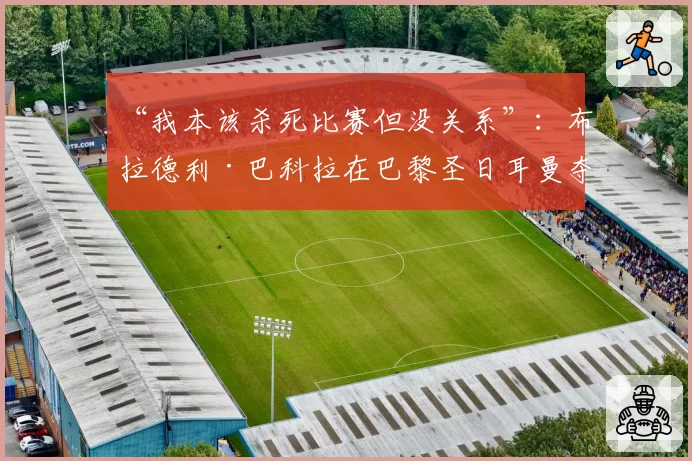 “我本该杀死比赛但没关系”：布拉德利·巴科拉在巴黎圣日耳曼夺冠后的幽默反应