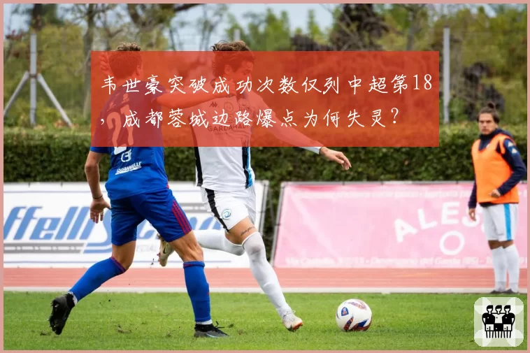 韦世豪突破成功次数仅列中超第18，成都蓉城边路爆点为何失灵？