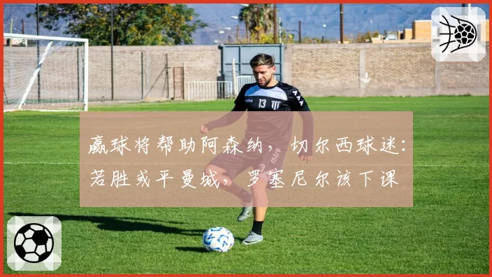 赢球将帮助阿森纳，切尔西球迷：若胜或平曼城，罗塞尼尔该下课