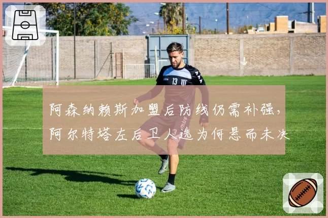 阿森纳赖斯加盟后防线仍需补强，阿尔特塔左后卫人选为何悬而未决？