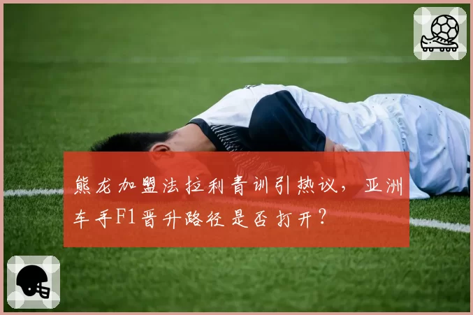 熊龙加盟法拉利青训引热议，亚洲车手F1晋升路径是否打开？