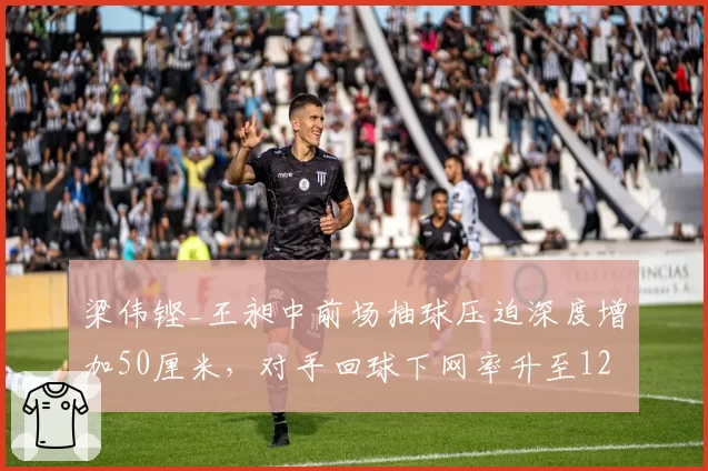 梁伟铿_王昶中前场抽球压迫深度增加50厘米，对手回球下网率升至12%