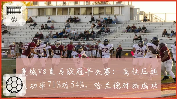 曼城vs皇马欧冠半决赛：高位压迫成功率71%对54%，哈兰德对抗成功率下降至33%