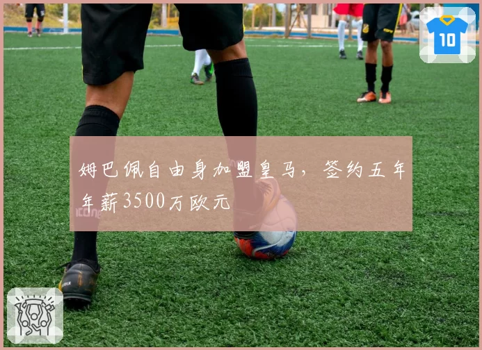 姆巴佩自由身加盟皇马，签约五年年薪3500万欧元
