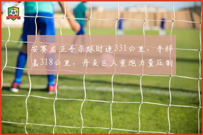 安赛龙正手杀球时速331公里，李梓嘉318公里，丹麦巨人重炮力量压制亚洲新星