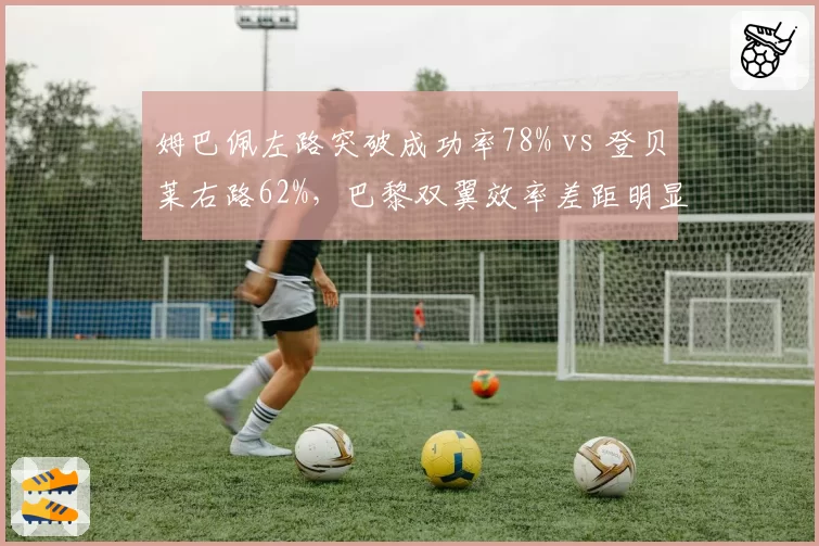 姆巴佩左路突破成功率78% vs 登贝莱右路62%，巴黎双翼效率差距明显