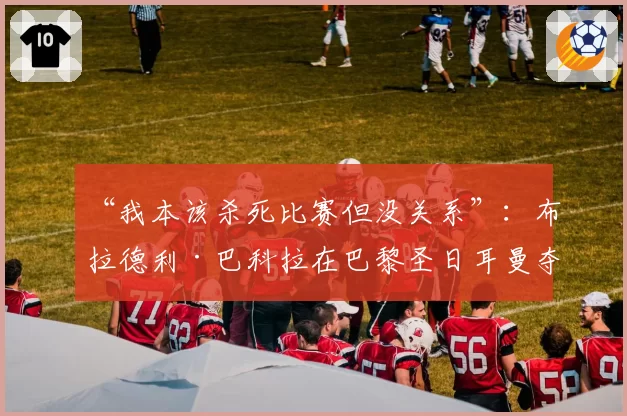 “我本该杀死比赛但没关系”：布拉德利·巴科拉在巴黎圣日耳曼夺冠后的幽默反应