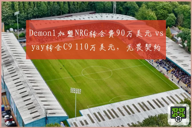 Demon1加盟NRG转会费90万美元 vs yay转会C9 110万美元，无畏契约北美市场溢价
