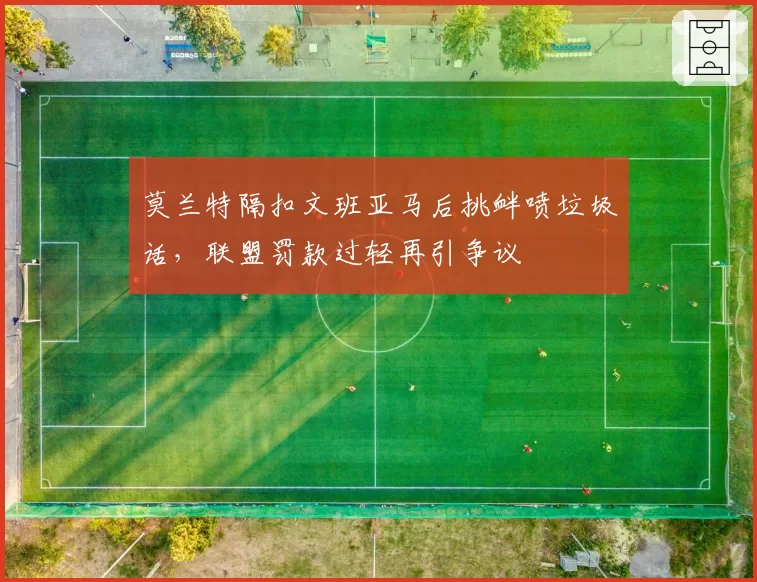 莫兰特隔扣文班亚马后挑衅喷垃圾话，联盟罚款过轻再引争议
