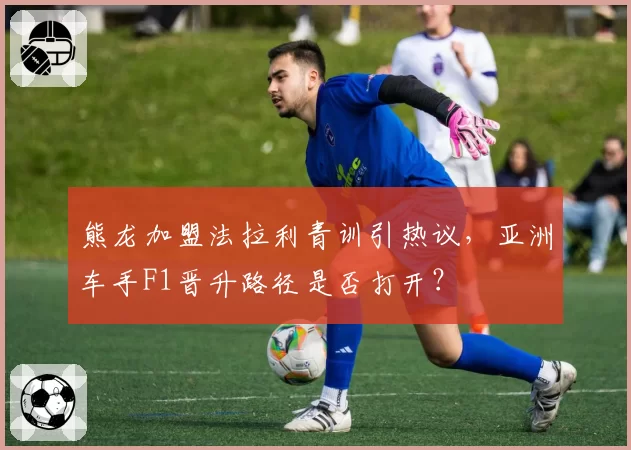 熊龙加盟法拉利青训引热议，亚洲车手F1晋升路径是否打开？