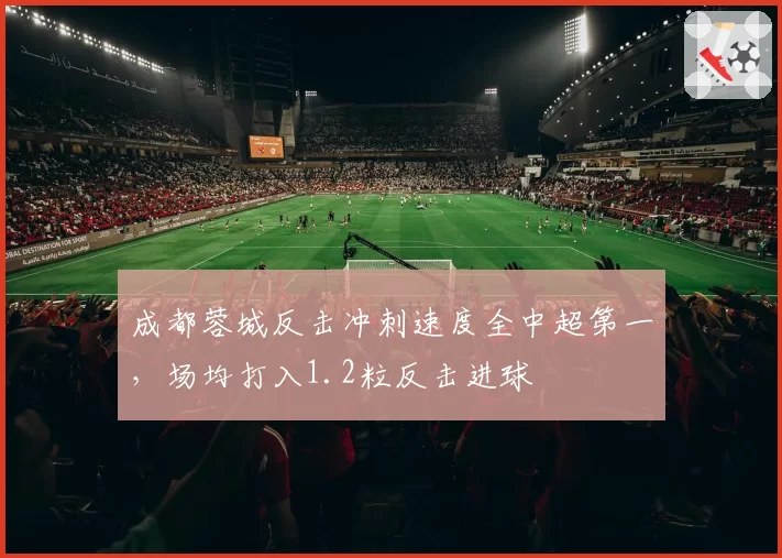 成都蓉城反击冲刺速度全中超第一，场均打入1.2粒反击进球