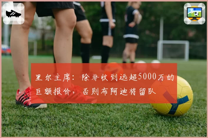 里尔主席：除非收到远超5000万的巨额报价，否则布阿迪将留队