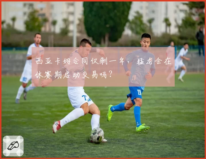 西亚卡姆合同仅剩一年，猛龙会在休赛期启动交易吗？