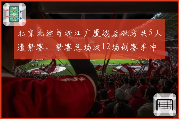 北京北控与浙江广厦战后双方共5人遭禁赛，禁赛总场次12场创赛季冲突纪录