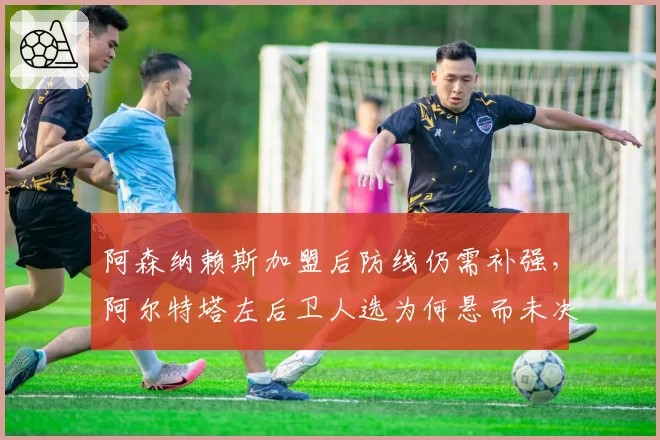 阿森纳赖斯加盟后防线仍需补强，阿尔特塔左后卫人选为何悬而未决？
