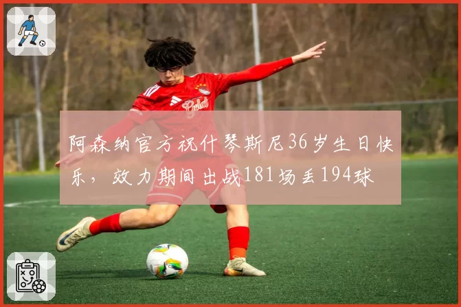 阿森纳官方祝什琴斯尼36岁生日快乐，效力期间出战181场丢194球