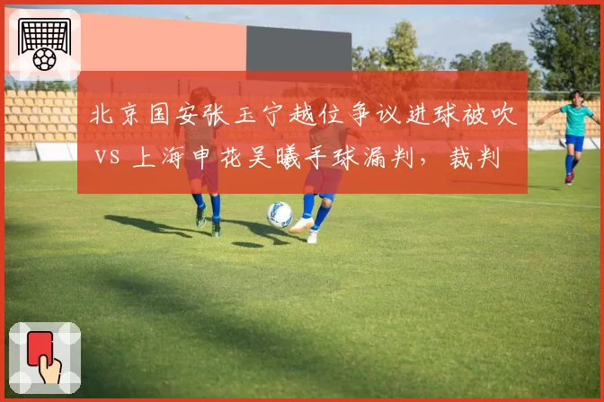 北京国安张玉宁越位争议进球被吹 vs 上海申花吴曦手球漏判，裁判双重标准引热议