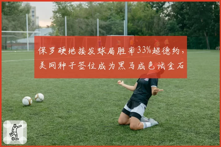 保罗硬地接发球局胜率33%超德约，美网种子签位成为黑马成色试金石
