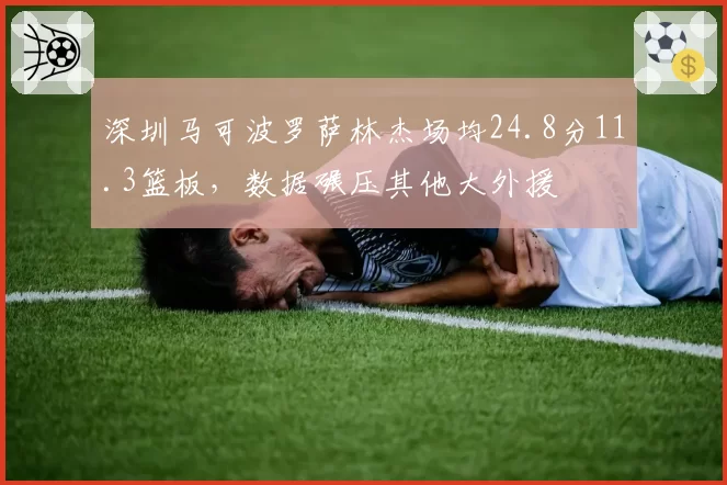 深圳马可波罗萨林杰场均24.8分11.3篮板，数据碾压其他大外援