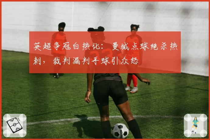 英超争冠白热化：曼城点球绝杀热刺，裁判漏判手球引众怒