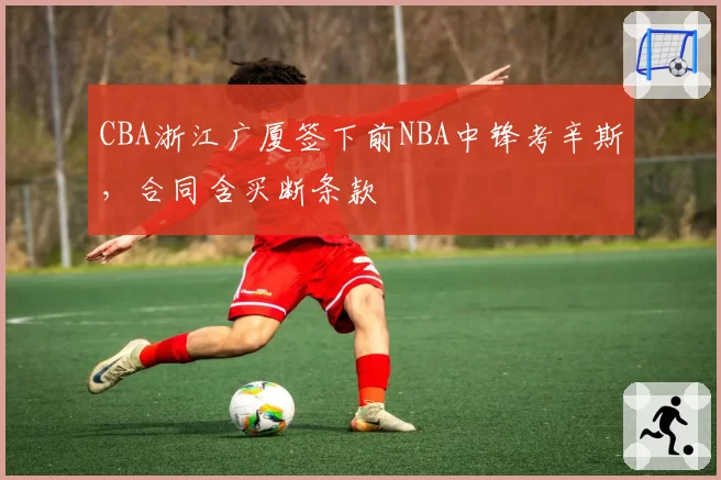 CBA浙江广厦签下前NBA中锋考辛斯，合同含买断条款