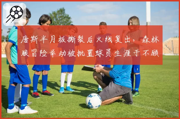 唐斯半月板撕裂后火线复出,森林狼冒险举动被批置球员生涯于不顾