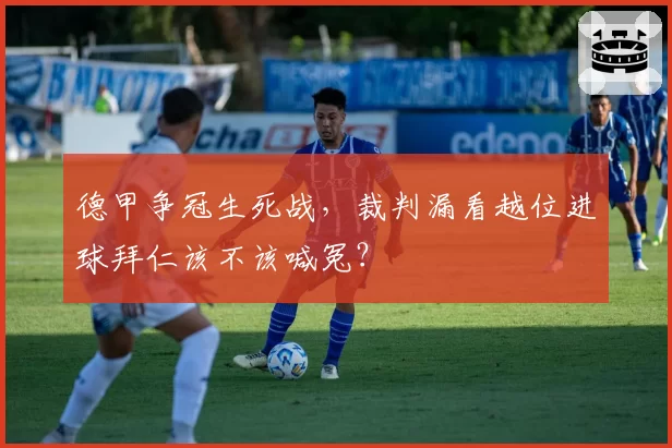 德甲争冠生死战，裁判漏看越位进球拜仁该不该喊冤？